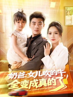 奶爸女儿吹的牛全变成真的了（80集）爆火短剧追不停