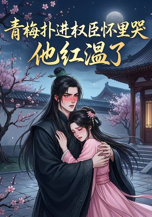 青梅扑进权臣怀里哭，他红温了（74集）红果免费看短剧