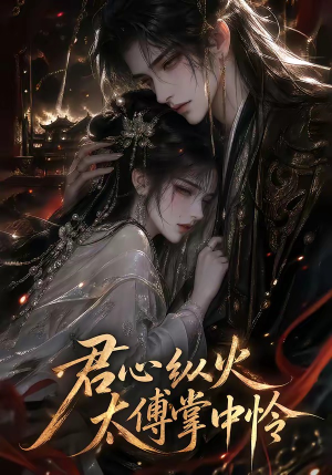 君心纵火，太傅掌中怜（120集）好看上头的短剧